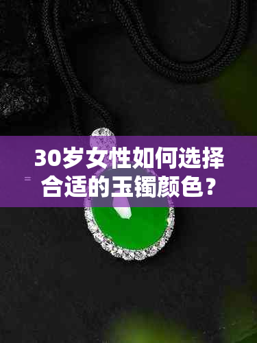 30岁女性如何选择合适的玉镯颜色？购买建议与流行趋势一览