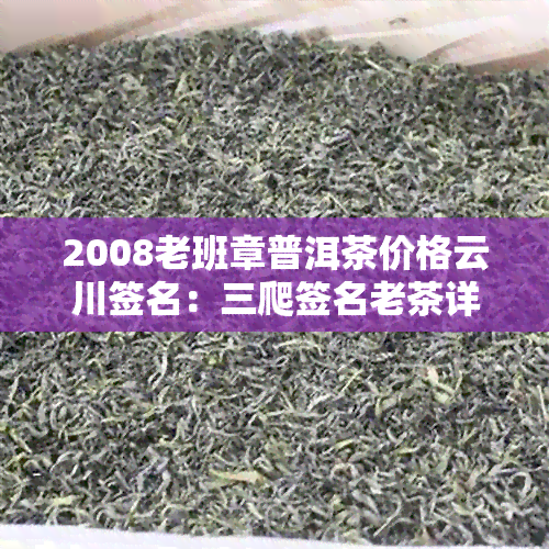 2008老班章普洱茶价格云川签名：三爬签名老茶详情与价值解析