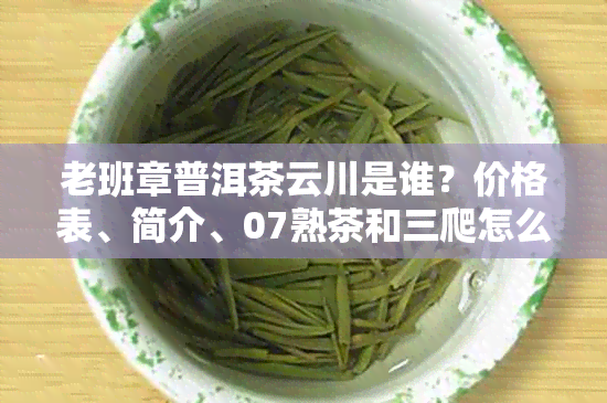 老班章普洱茶云川是谁？价格表、简介、07熟茶和三爬怎么样。