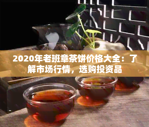 2020年老班章茶饼价格大全：了解市场行情，选购投资品