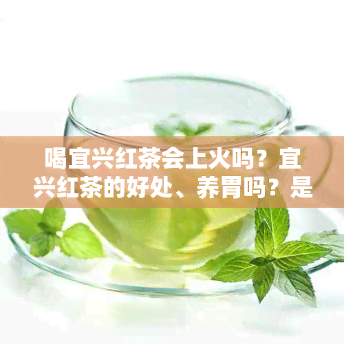 喝宜兴红茶会上火吗？宜兴红茶的好处、养胃吗？是熟茶吗？会过期吗？