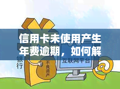 信用卡未使用产生年费逾期，如何解决并恢复正常状态？