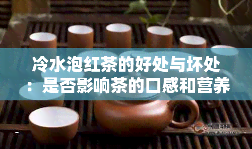 冷水泡红茶的好处与坏处：是否影响茶的口感和营养成分？