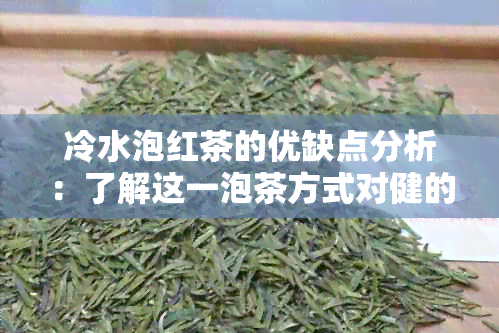 冷水泡红茶的优缺点分析：了解这一泡茶方式对健的影响以及如何正确操作