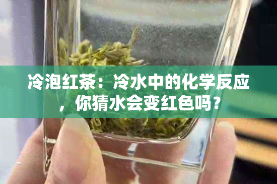 冷泡红茶：冷水中的化学反应，你猜水会变红色吗？