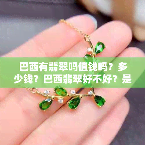 巴西有翡翠吗值钱吗？多少钱？巴西翡翠好不好？是什么意思？