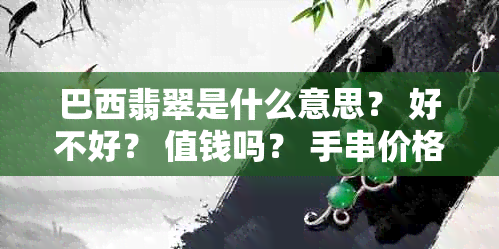 巴西翡翠是什么意思？ 好不好？ 值钱吗？ 手串价格是多少？