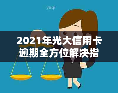 2021年光大信用卡逾期全方位解决指南：如何应对、期还款及影响分析