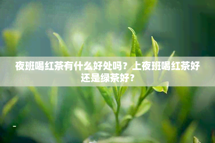 夜班喝红茶有什么好处吗？上夜班喝红茶好还是绿茶好？