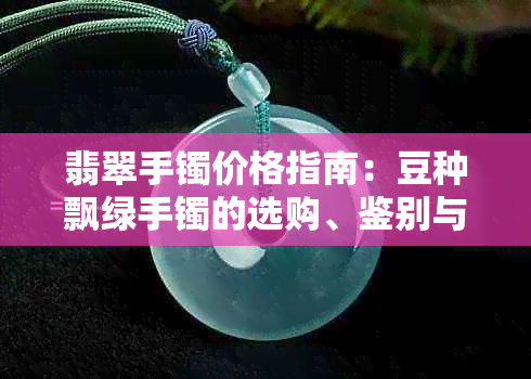 翡翠手镯价格指南：豆种飘绿手镯的选购、鉴别与市场行情