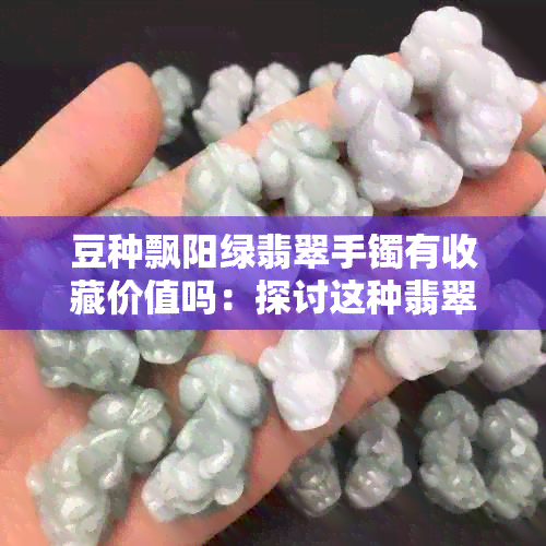 豆种飘阳绿翡翠手镯有收藏价值吗：探讨这种翡翠的价值和市场前景。