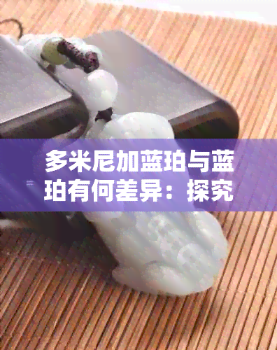 多米尼加蓝珀与蓝珀有何差异：探究这两种珍贵宝石的区别