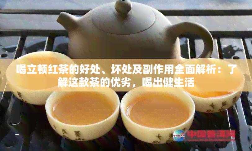 喝立顿红茶的好处、坏处及副作用全面解析：了解这款茶的优劣，喝出健生活