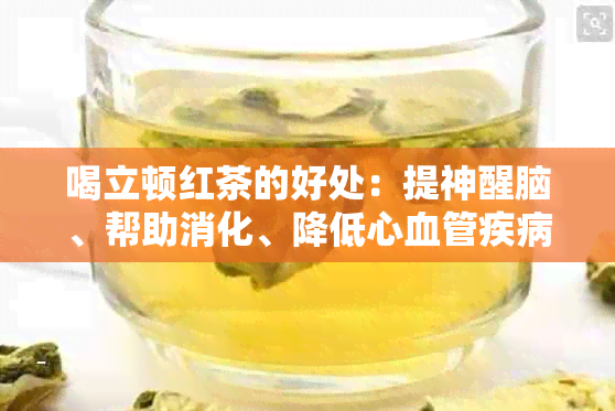 喝立顿红茶的好处：提神醒脑、帮助消化、降低心血管疾病风险等。