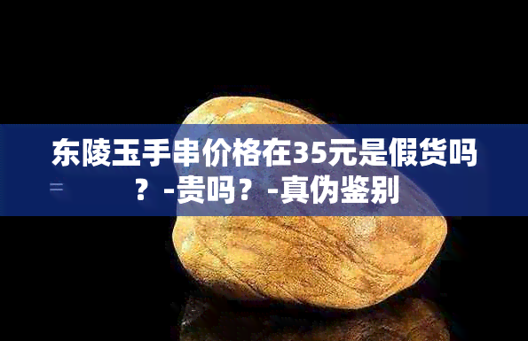 东陵玉手串价格在35元是假货吗？-贵吗？-真伪鉴别