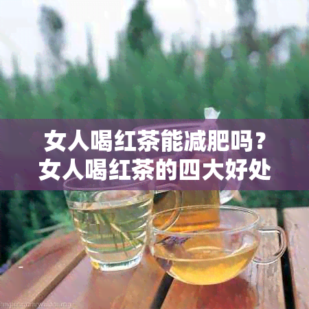 女人喝红茶能减肥吗？女人喝红茶的四大好处，百度百科。