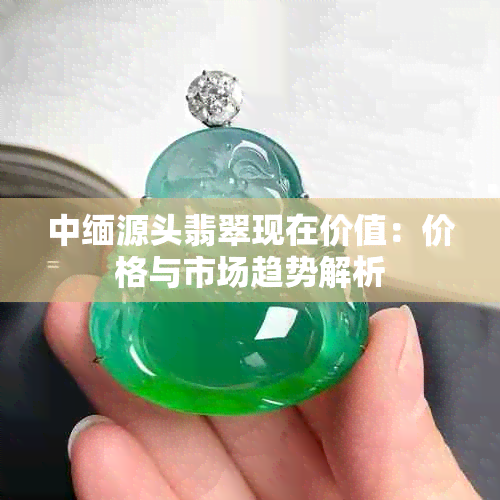 中缅源头翡翠现在价值：价格与市场趋势解析