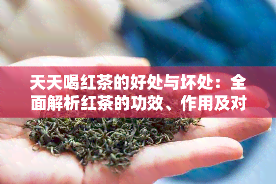 天天喝红茶的好处与坏处：全面解析红茶的功效、作用及对身体的影响