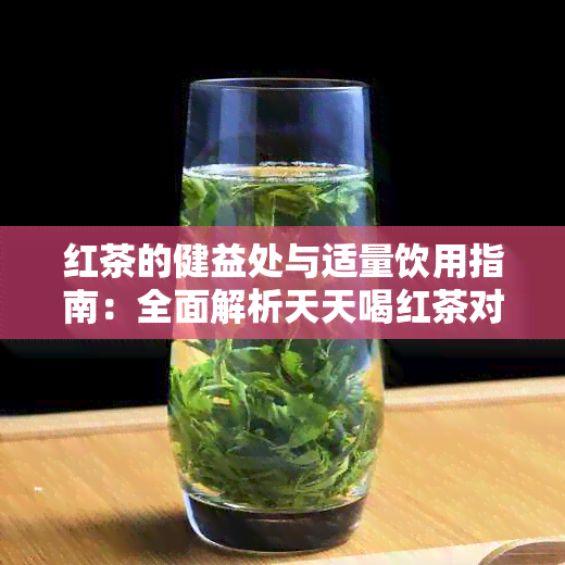 红茶的健益处与适量饮用指南：全面解析天天喝红茶对身体的影响