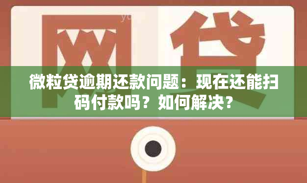 微粒贷逾期还款问题：现在还能扫码付款吗？如何解决？