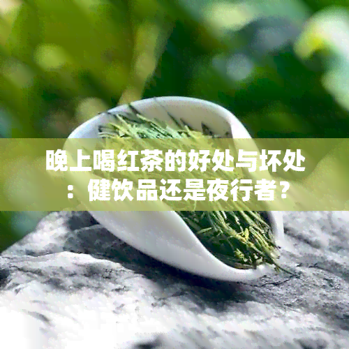 晚上喝红茶的好处与坏处：健饮品还是夜行者？