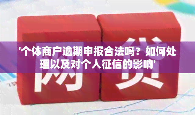 '个体商户逾期申报合法吗？如何处理以及对个人的影响'