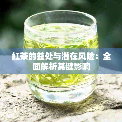 红茶的益处与潜在风险：全面解析其健影响