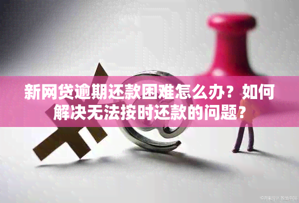 新网贷逾期还款困难怎么办？如何解决无法按时还款的问题？