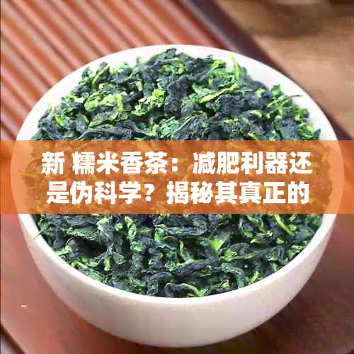 新 糯米香茶：减肥利器还是伪科学？揭秘其真正的功效与效果