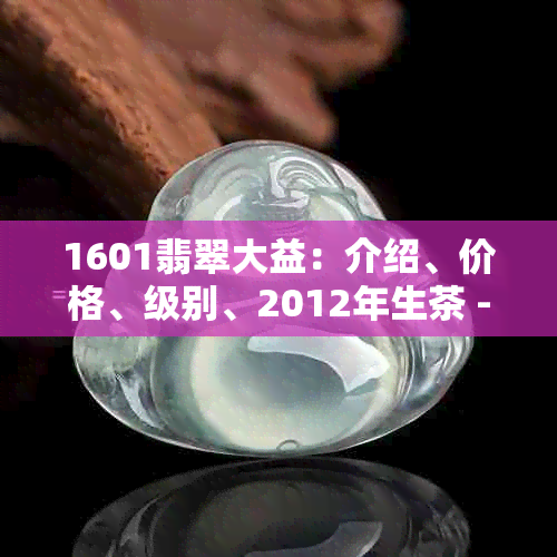 1601翡翠大益：介绍、价格、级别、2012年生茶 - 茶叶信息全解析