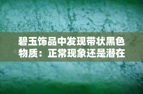 碧玉饰品中发现带状黑色物质：正常现象还是潜在问题？解答你的疑惑