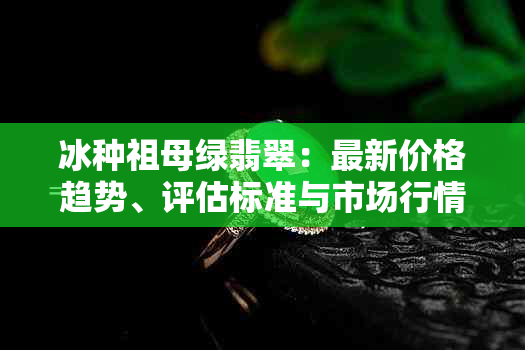 冰种祖母绿翡翠：最新价格趋势、评估标准与市场行情分析