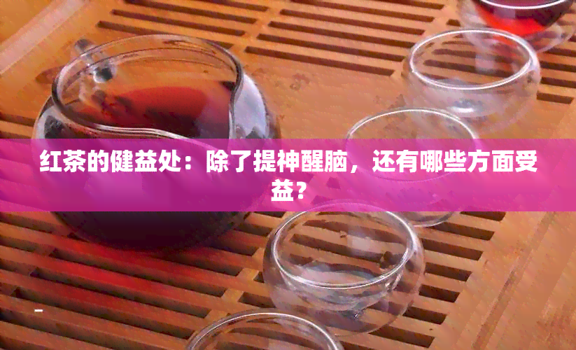 红茶的健益处：除了提神醒脑，还有哪些方面受益？