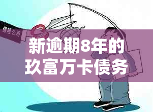 新逾期8年的玖富万卡债务处理策略，如何摆脱困境？