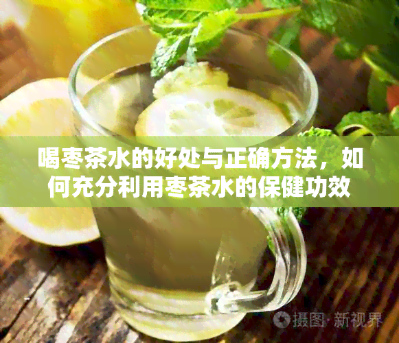 喝枣茶水的好处与正确方法，如何充分利用枣茶水的保健功效