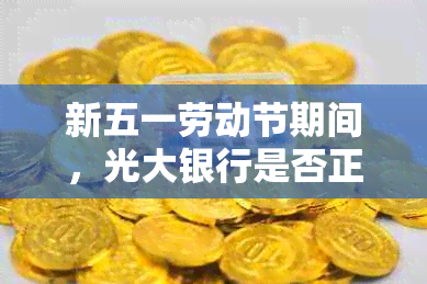 新五一劳动节期间，光大银行是否正常营业以满足您的金融需求？