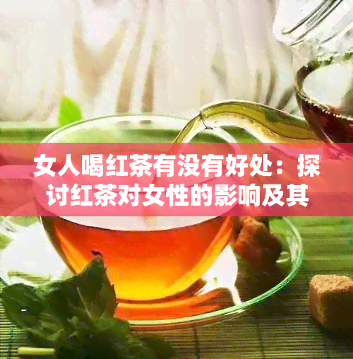 女人喝红茶有没有好处：探讨红茶对女性的影响及其益处与潜在风险