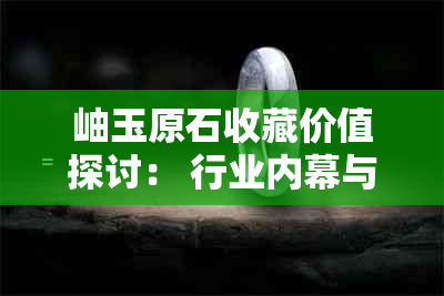 岫玉原石收藏价值探讨： 行业内幕与投资潜力分析