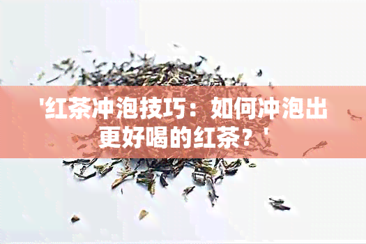 '红茶冲泡技巧：如何冲泡出更好喝的红茶？'