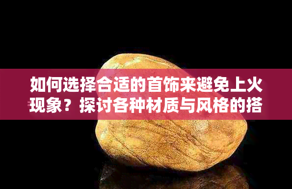 如何选择合适的首饰来避免上火现象？探讨各种材质与风格的搭配建议。