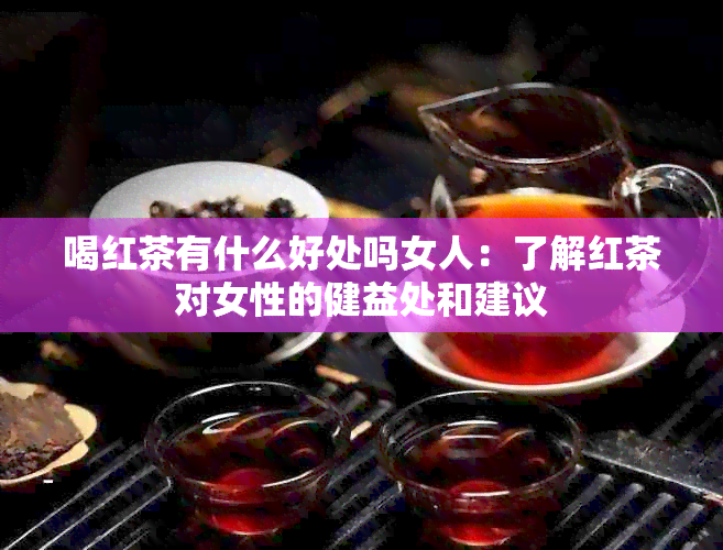 喝红茶有什么好处吗女人：了解红茶对女性的健益处和建议