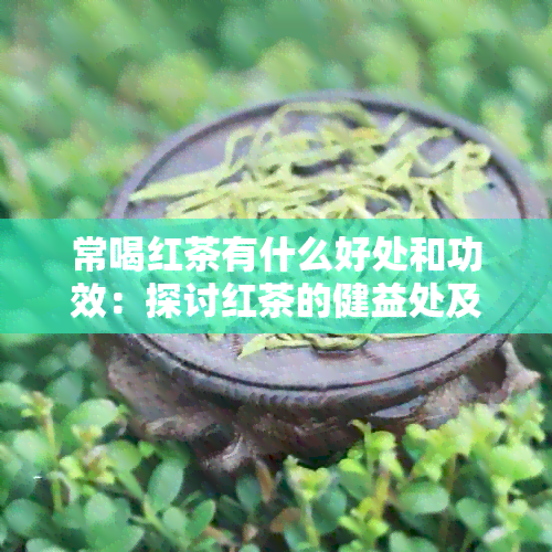 常喝红茶有什么好处和功效：探讨红茶的健益处及注意事项