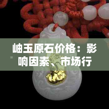 岫玉原石价格：影响因素、市场行情与购买建议