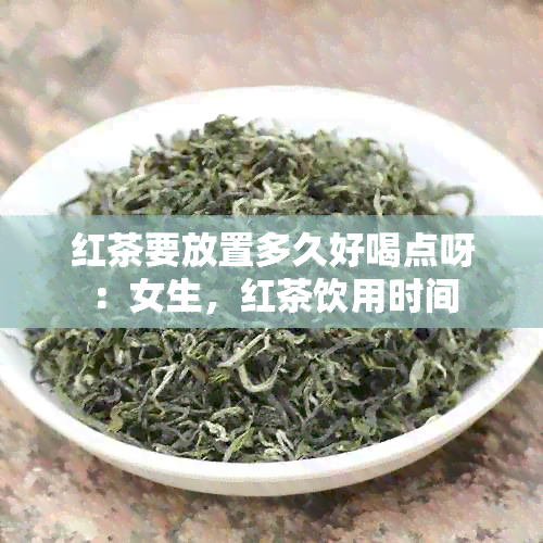 红茶要放置多久好喝点呀：女生，红茶饮用时间