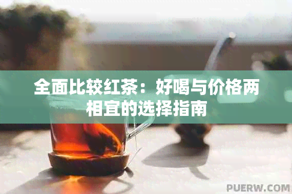 全面比较红茶：好喝与价格两相宜的选择指南