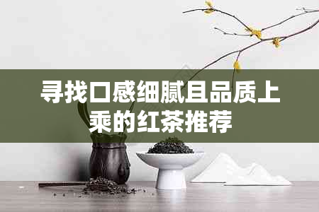 寻找口感细腻且品质上乘的红茶推荐