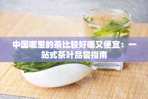 中国哪里的茶比较好喝又便宜：一站式茶叶品尝指南