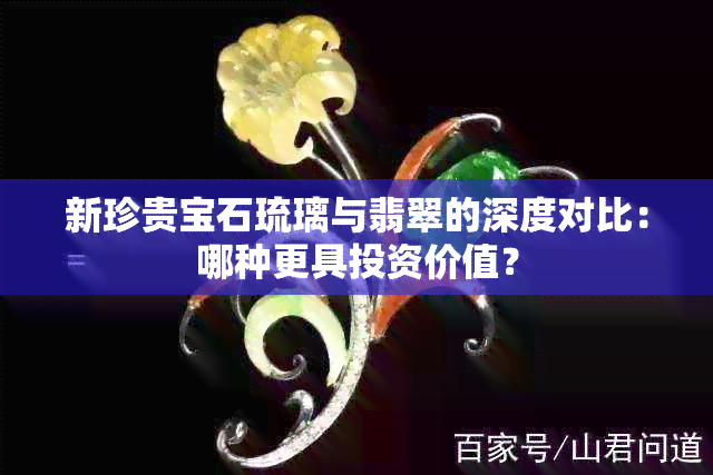 新珍贵宝石琉璃与翡翠的深度对比：哪种更具投资价值？