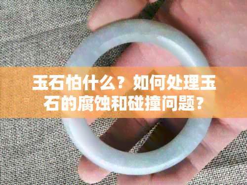 玉石怕什么？如何处理玉石的腐蚀和碰撞问题？