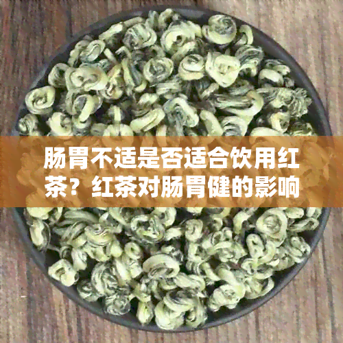 肠胃不适是否适合饮用红茶？红茶对肠胃健的影响及适宜饮用方法